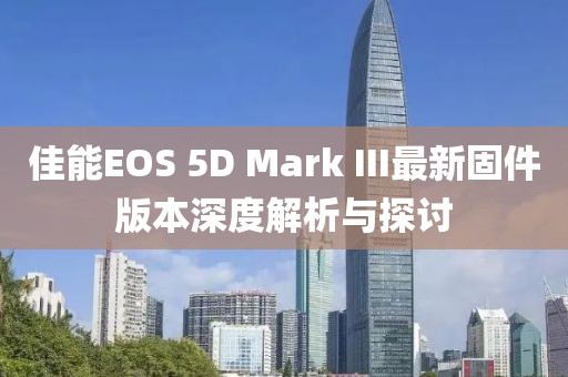 佳能EOS 5D Mark III最新固件版本深度解析与探讨