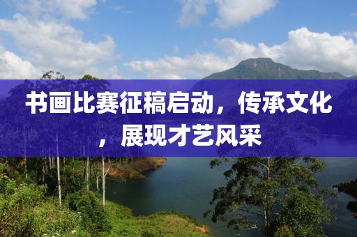 书画比赛征稿启动，传承文化，展现才艺风采