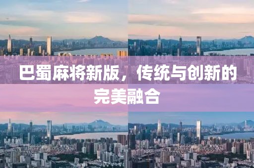 巴蜀麻将新版，传统与创新的完美融合