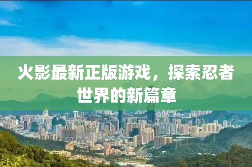 火影最新正版游戏，探索忍者世界的新篇章