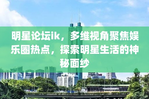 明星论坛ik，多维视角聚焦娱乐圈热点，探索明星生活的神秘面纱