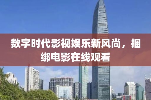 数字时代影视娱乐新风尚，捆绑电影在线观看