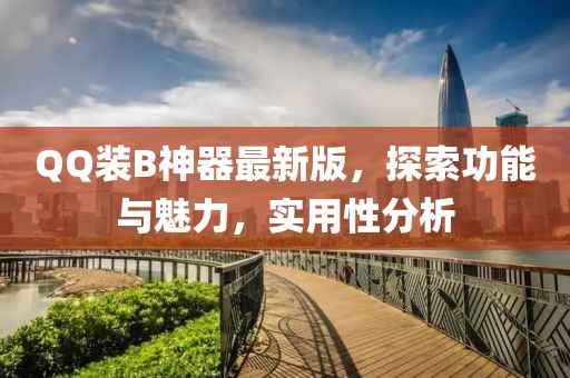 QQ装B神器最新版，探索功能与魅力，实用性分析