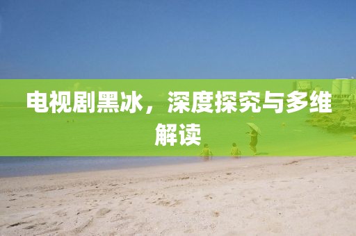 电视剧黑冰，深度探究与多维解读