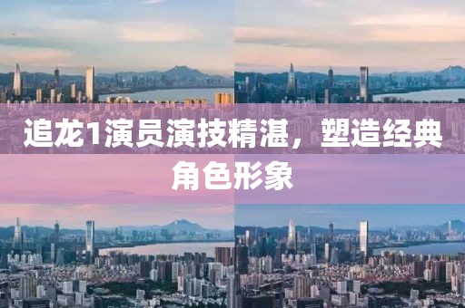 追龙1演员演技精湛，塑造经典角色形象