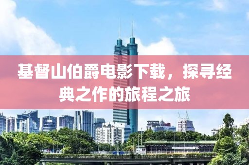 基督山伯爵电影下载，探寻经典之作的旅程之旅