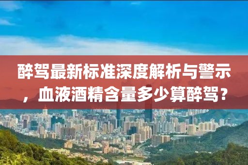醉驾最新标准深度解析与警示，血液酒精含量多少算醉驾？