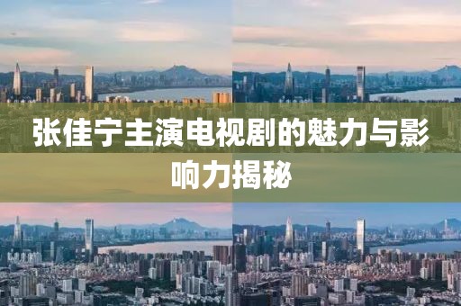 张佳宁主演电视剧的魅力与影响力揭秘