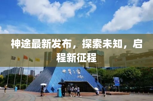 神途最新发布，探索未知，启程新征程