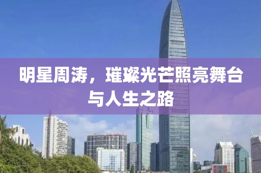明星周涛，璀璨光芒照亮舞台与人生之路
