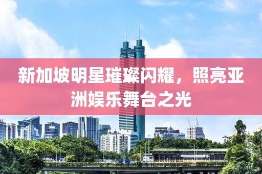 新加坡明星璀璨闪耀，照亮亚洲娱乐舞台之光