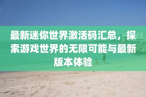 最新迷你世界激活码汇总，探索游戏世界的无限可能与最新版本体验