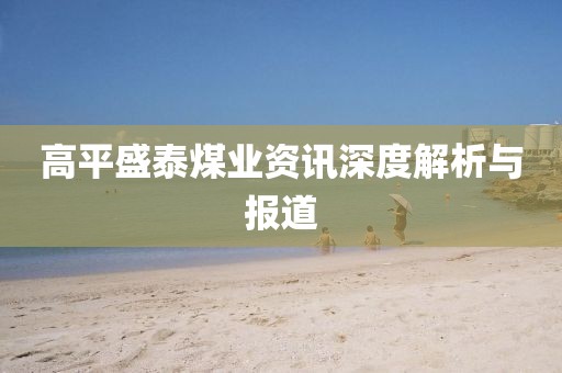 高平盛泰煤业资讯深度解析与报道