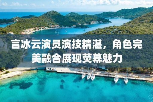 言冰云演员演技精湛，角色完美融合展现荧幕魅力
