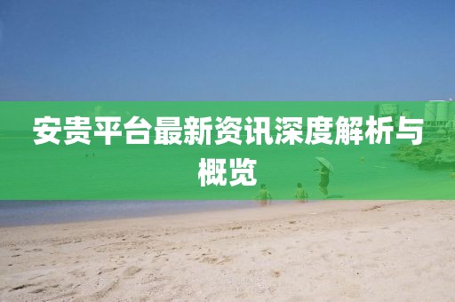 安贵平台最新资讯深度解析与概览