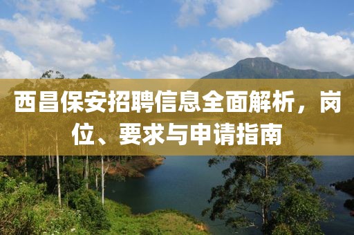 西昌保安招聘信息全面解析，岗位、要求与申请指南