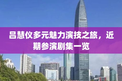吕慧仪多元魅力演技之旅，近期参演剧集一览