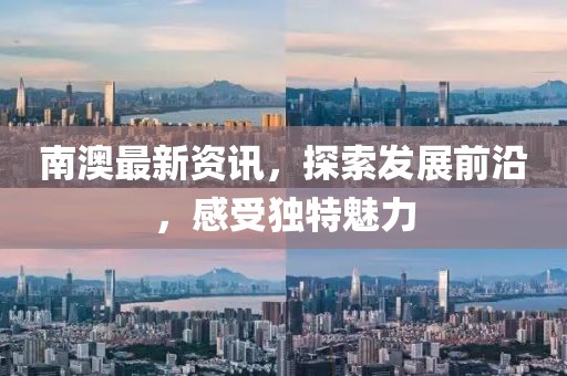 南澳最新资讯，探索发展前沿，感受独特魅力