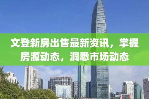 文登新房出售最新资讯，掌握房源动态，洞悉市场动态