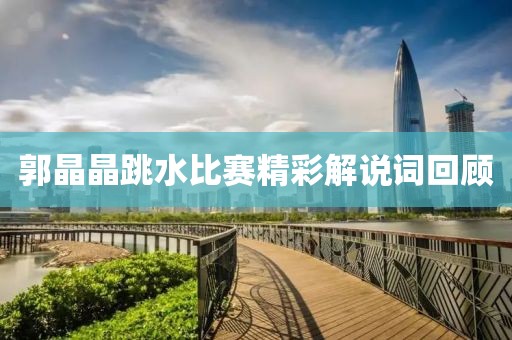 郭晶晶跳水比赛精彩解说词回顾