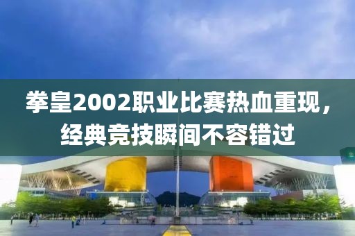 拳皇2002职业比赛热血重现，经典竞技瞬间不容错过