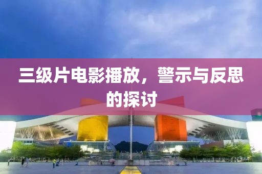 三级片电影播放，警示与反思的探讨