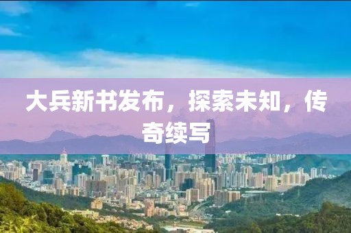 大兵新书发布，探索未知，传奇续写