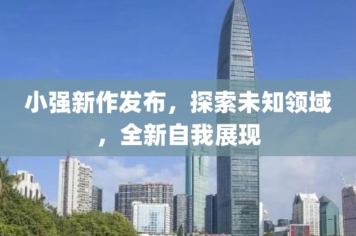 小强新作发布，探索未知领域，全新自我展现