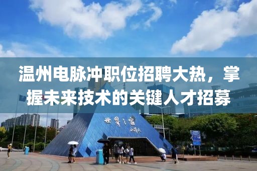 温州电脉冲职位招聘大热，掌握未来技术的关键人才招募