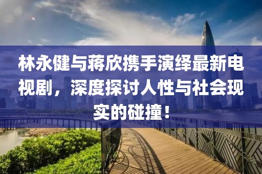 林永健与蒋欣携手演绎最新电视剧，深度探讨人性与社会现实的碰撞！