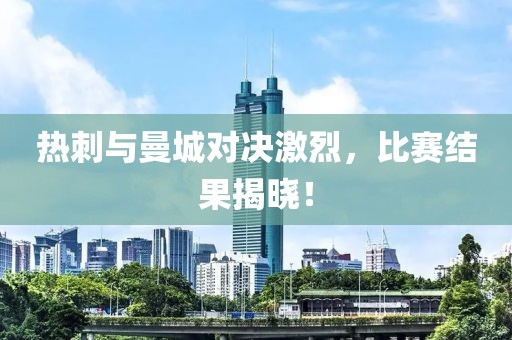 热刺与曼城对决激烈，比赛结果揭晓！