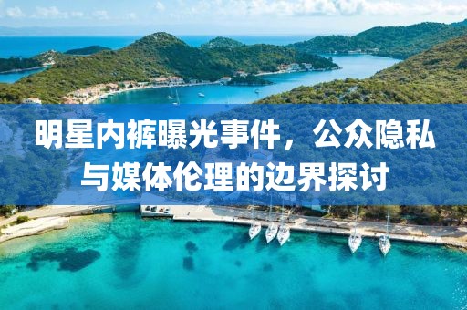 明星内裤曝光事件，公众隐私与媒体伦理的边界探讨