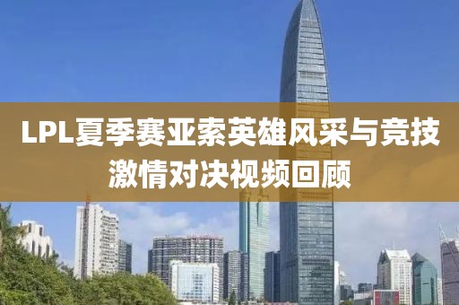 LPL夏季赛亚索英雄风采与竞技激情对决视频回顾