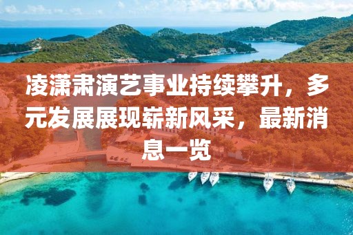 凌潇肃演艺事业持续攀升，多元发展展现崭新风采，最新消息一览