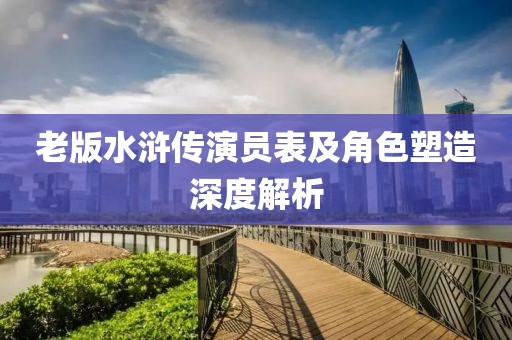 老版水浒传演员表及角色塑造深度解析