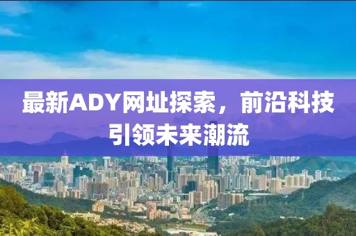 最新ADY网址探索，前沿科技引领未来潮流