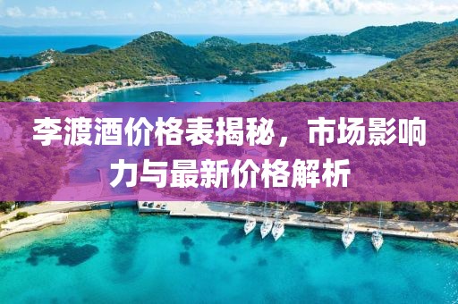 李渡酒价格表揭秘，市场影响力与最新价格解析
