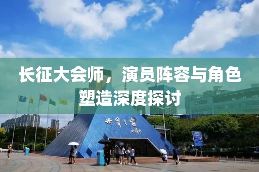 长征大会师，演员阵容与角色塑造深度探讨