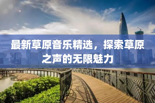 最新草原音乐精选，探索草原之声的无限魅力
