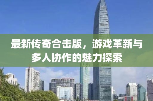 最新传奇合击版，游戏革新与多人协作的魅力探索