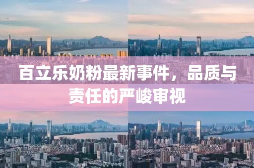 百立乐奶粉最新事件，品质与责任的严峻审视