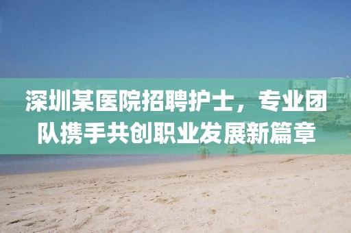 深圳某医院招聘护士，专业团队携手共创职业发展新篇章