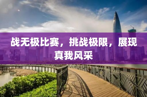 战无极比赛，挑战极限，展现真我风采