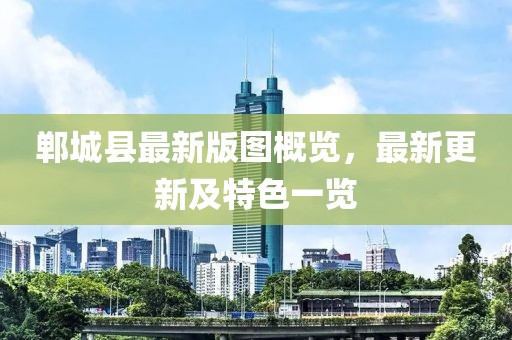 郸城县最新版图概览，最新更新及特色一览