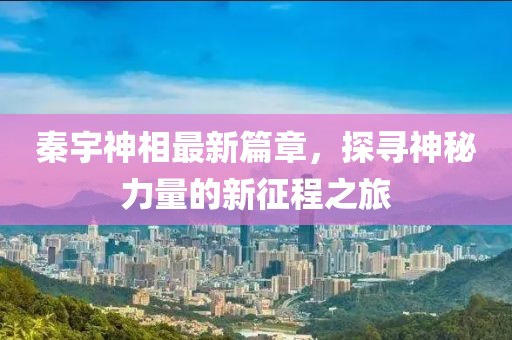 秦宇神相最新篇章，探寻神秘力量的新征程之旅