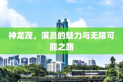 神龙茂，演员的魅力与无限可能之路