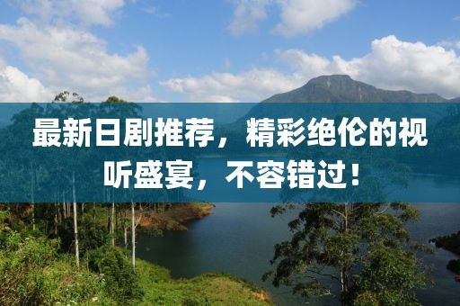 最新日剧推荐，精彩绝伦的视听盛宴，不容错过！