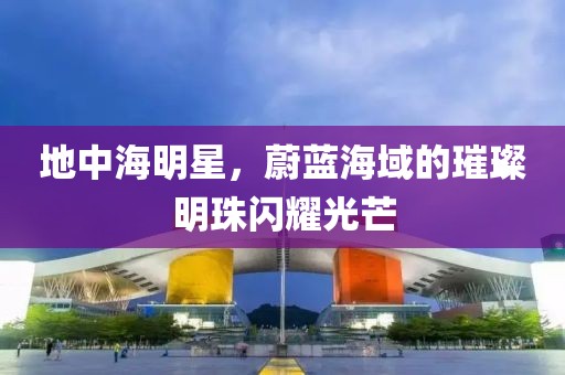 地中海明星，蔚蓝海域的璀璨明珠闪耀光芒