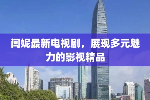 闫妮最新电视剧，展现多元魅力的影视精品