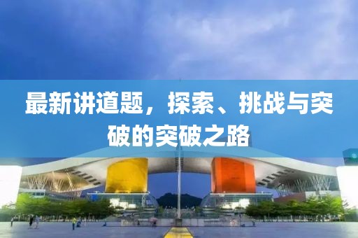 最新讲道题，探索、挑战与突破的突破之路